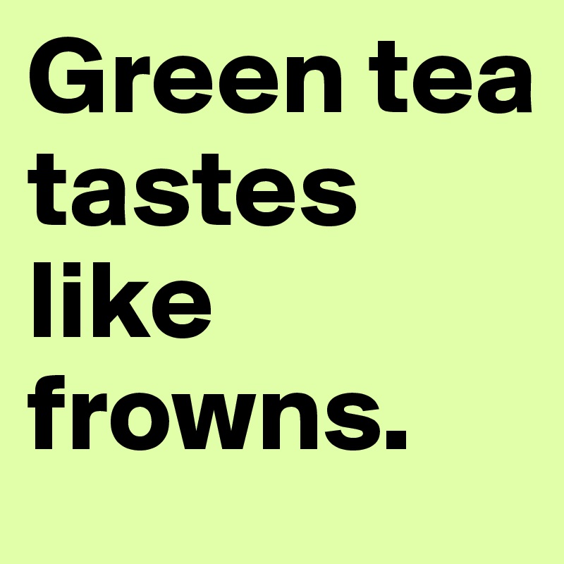 Green tea tastes like frowns.