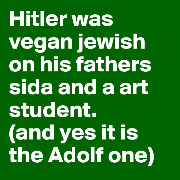 Hitler was vegan jewish on his fathers sida and a art student.
(and yes it is the Adolf one)