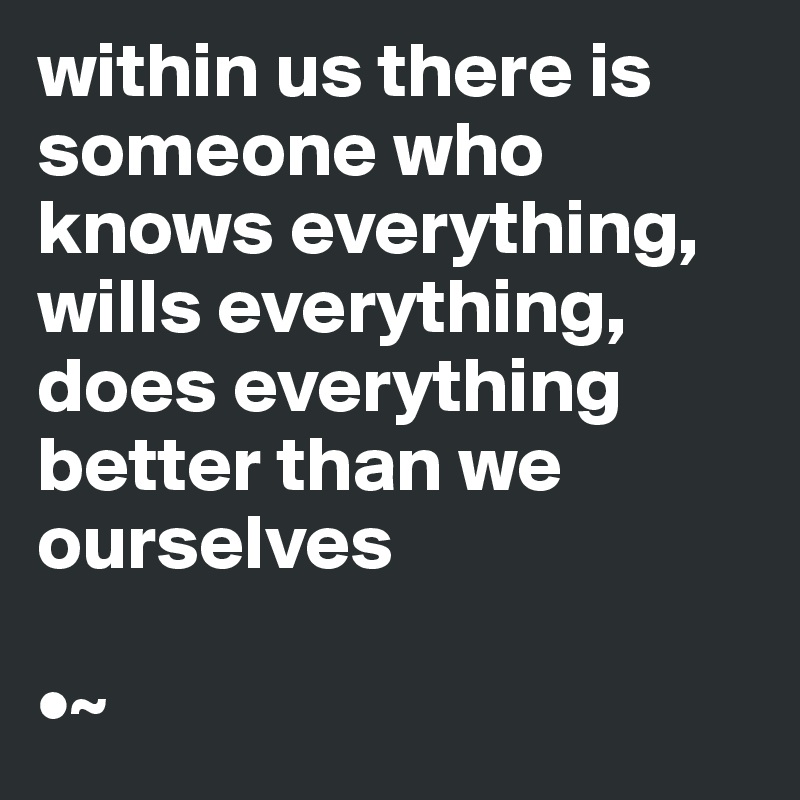 within us there is someone who knows everything, wills everything, does everything better than we ourselves

•~