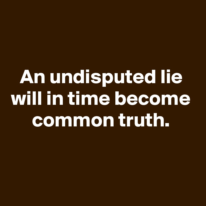 

An undisputed lie will in time become common truth.



