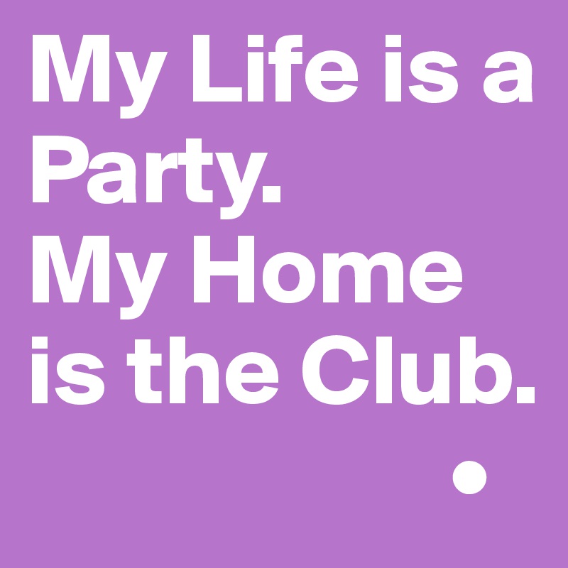 My Life is a Party.
My Home is the Club.
                     •
