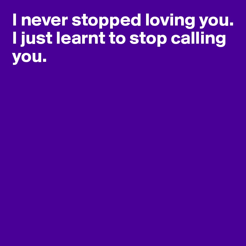 I never stopped loving you.
I just learnt to stop calling you.








