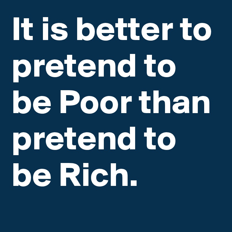 It is better to pretend to be Poor than pretend to be Rich.