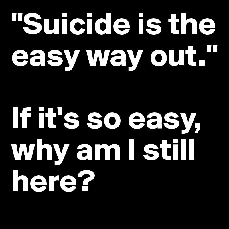 "Suicide is the easy way out."

If it's so easy, why am I still here?