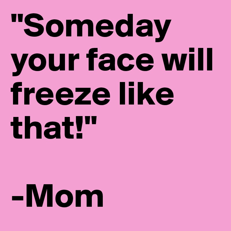 "Someday your face will freeze like that!"

-Mom