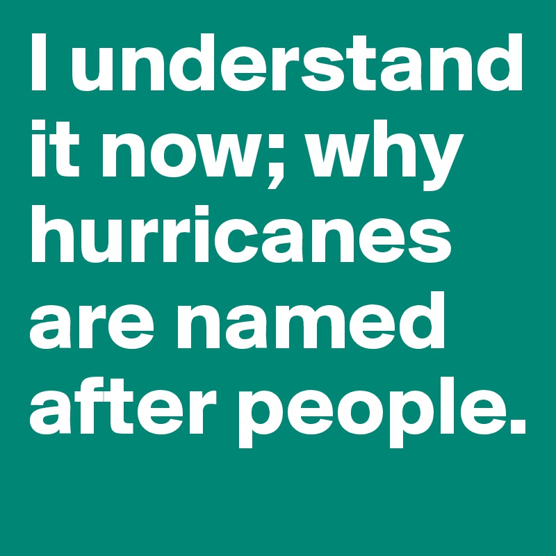 I understand it now; why hurricanes are named after people.