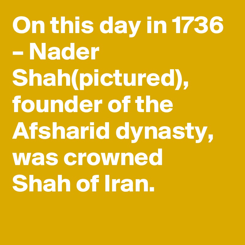 On this day in 1736 – Nader Shah(pictured), founder of the Afsharid dynasty, was crowned Shah of Iran.