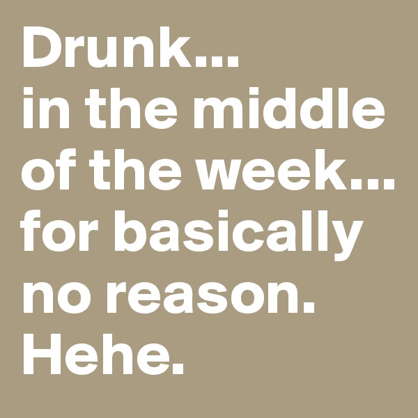 Drunk...
in the middle of the week...
for basically no reason.
Hehe. 