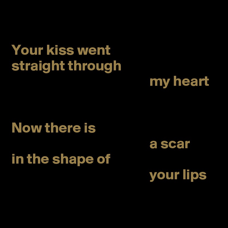 

Your kiss went
straight through
                                               my heart


Now there is
                                               a scar
in the shape of
                                               your lips

