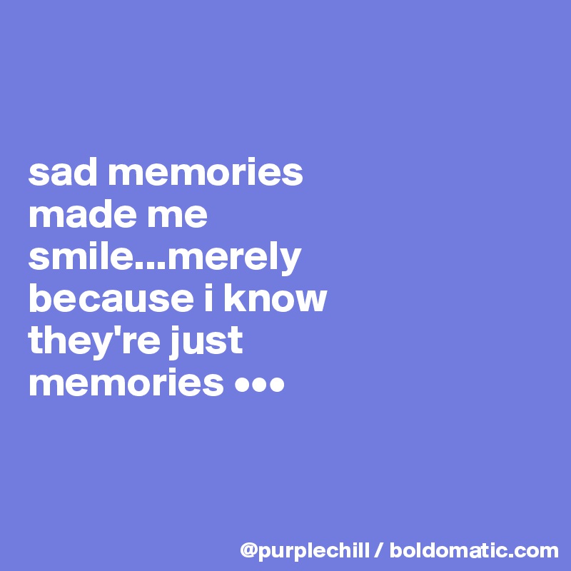 


sad memories 
made me 
smile...merely 
because i know 
they're just 
memories •••


