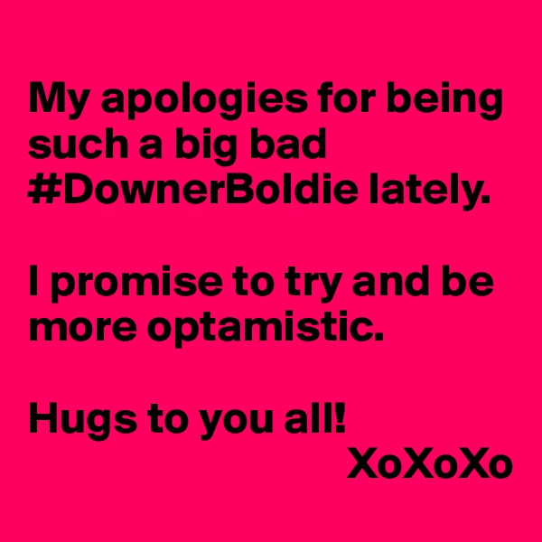 
My apologies for being such a big bad #DownerBoldie lately.

I promise to try and be more optamistic. 

Hugs to you all! 
                                   XoXoXo