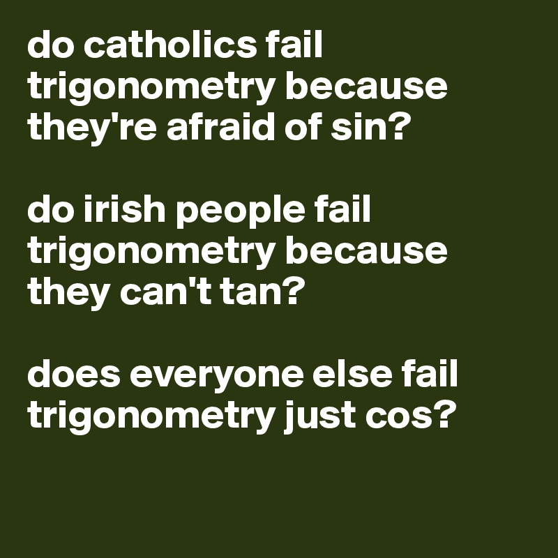 do catholics fail trigonometry because they're afraid of sin?

do irish people fail trigonometry because they can't tan?

does everyone else fail trigonometry just cos?

