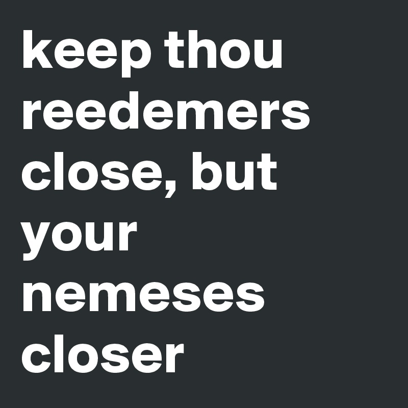 keep thou reedemers close, but your nemeses closer   