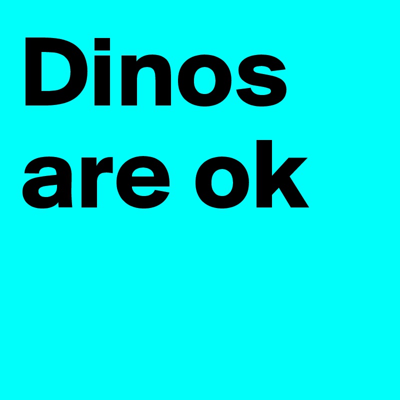 Dinos are ok