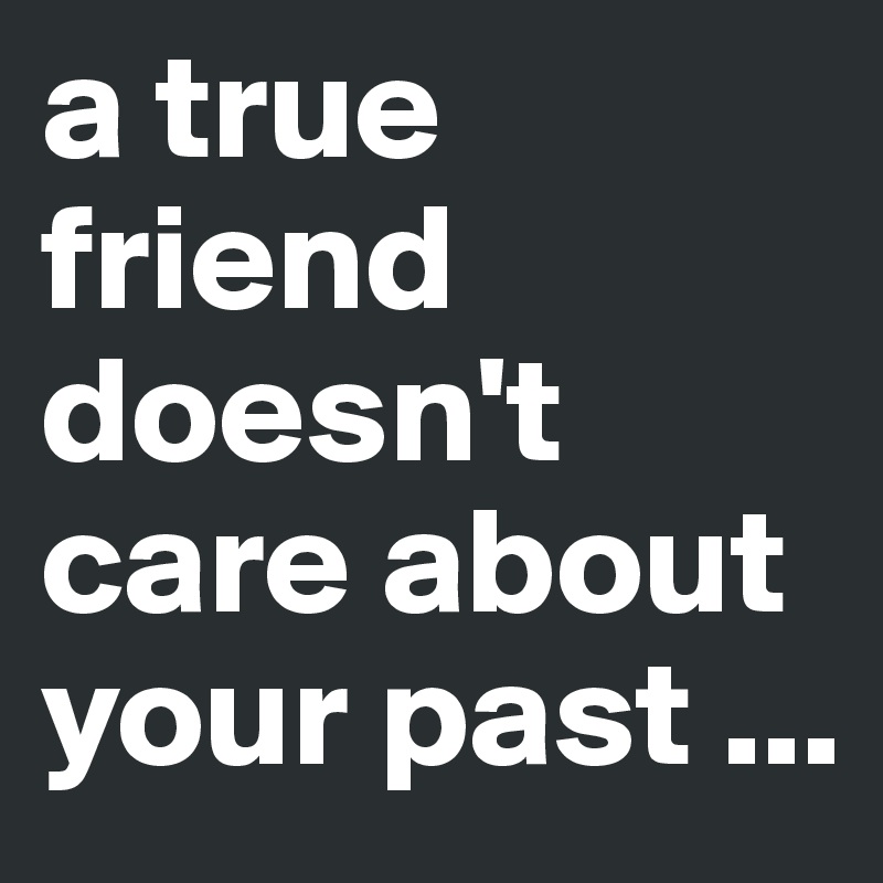 a true friend doesn't care about your past ...