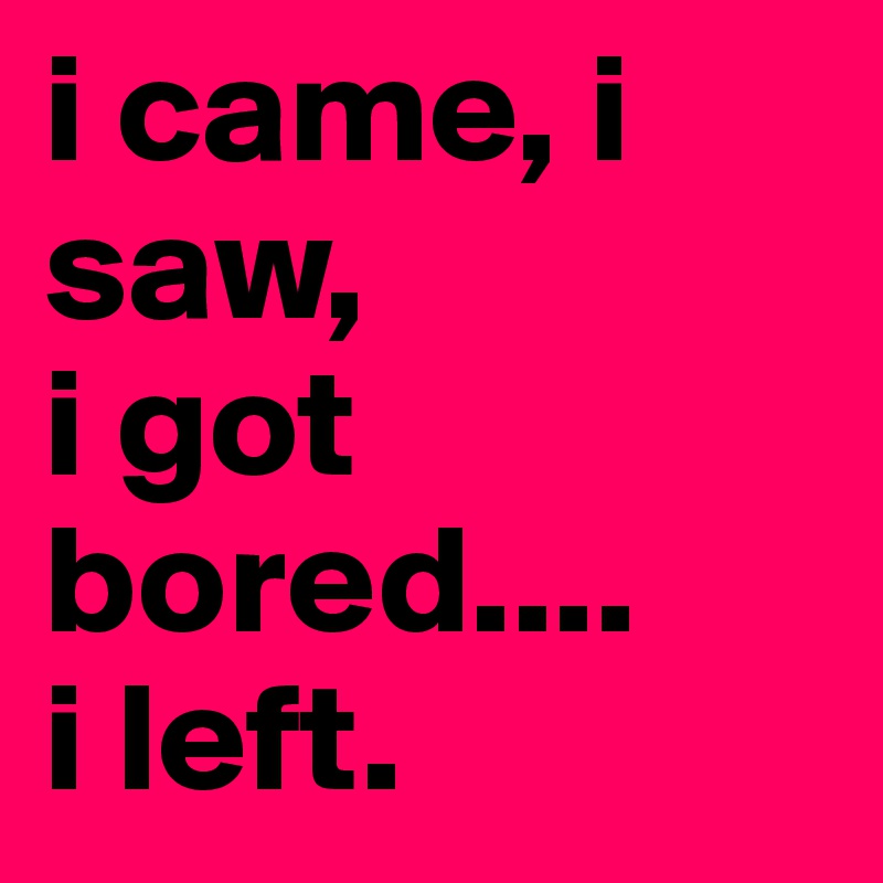 i came, i saw,
i got bored....
i left.