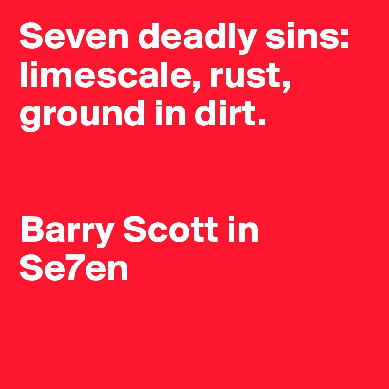 Seven deadly sins: limescale, rust, ground in dirt. 


Barry Scott in Se7en


