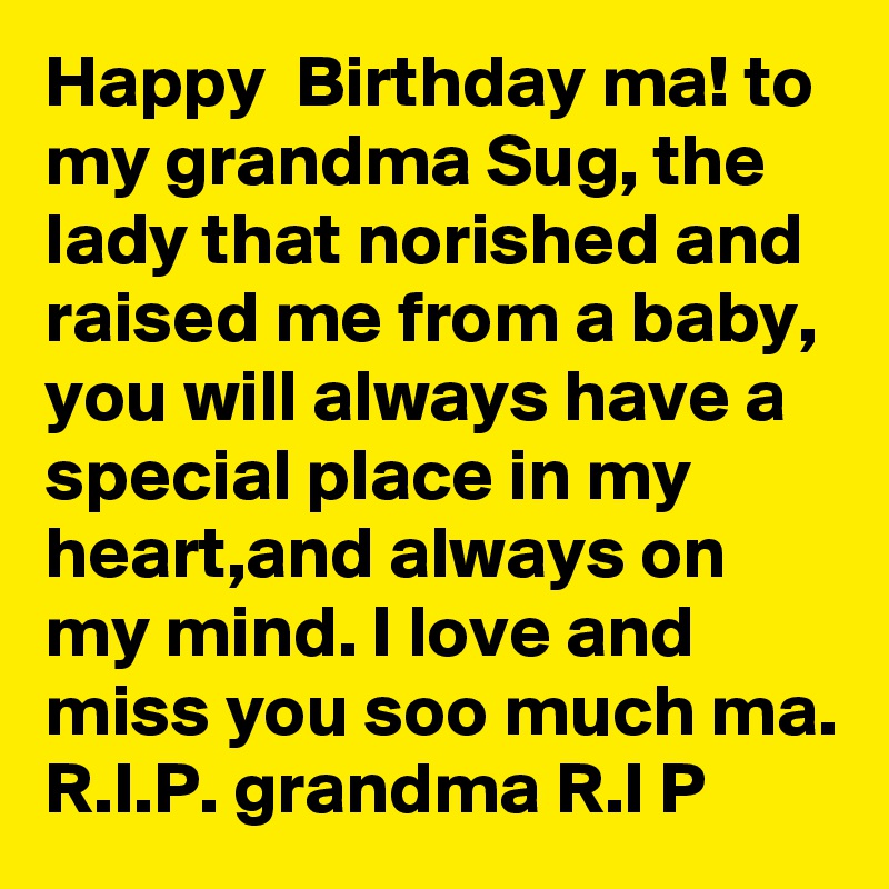 Happy  Birthday ma! to my grandma Sug, the lady that norished and raised me from a baby, you will always have a special place in my heart,and always on my mind. I love and miss you soo much ma. R.I.P. grandma R.I P