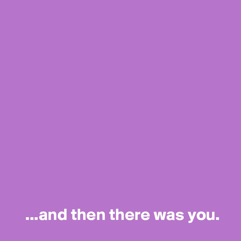...and then there was you. - Post by AndSheCame on Boldomatic