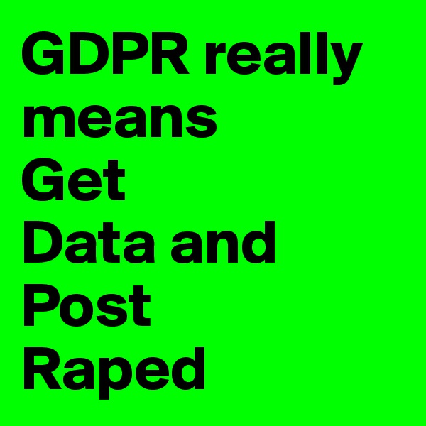 GDPR really means
Get 
Data and Post
Raped