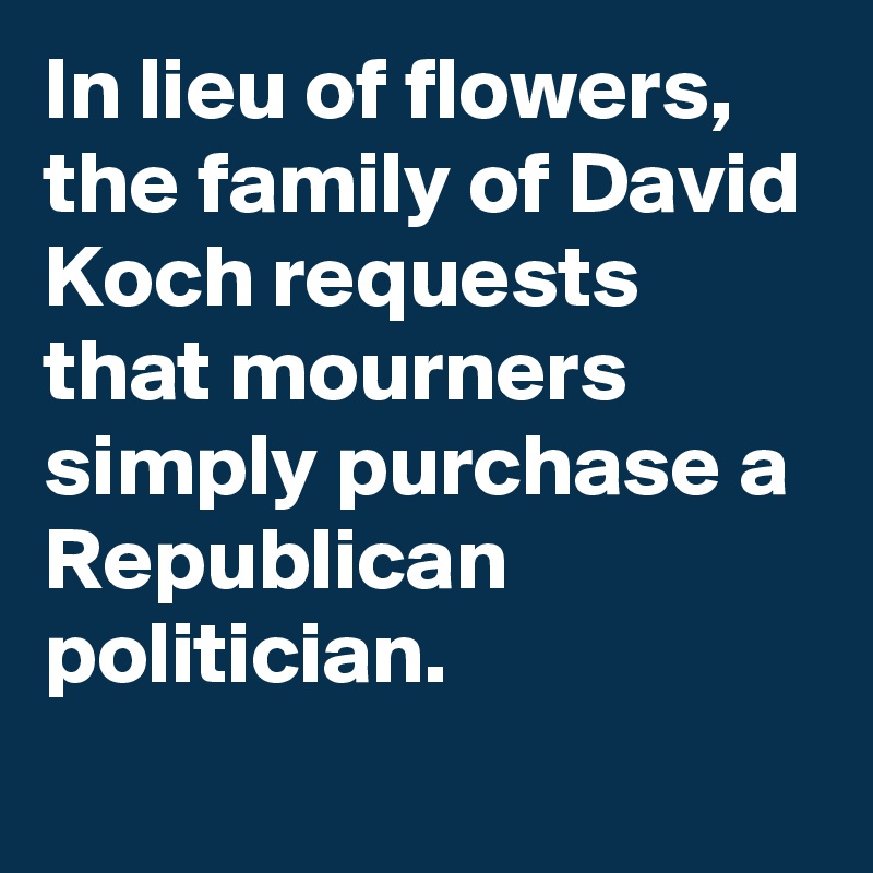 In lieu of flowers, the family of David Koch requests that mourners simply purchase a Republican politician.