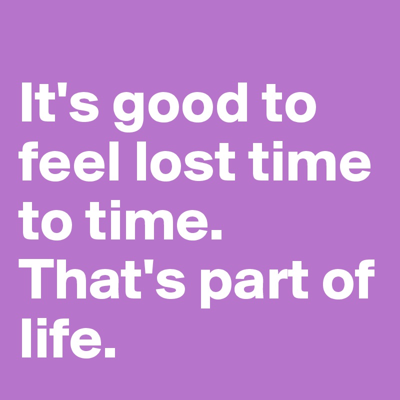                         It's good to feel lost time to time.          That's part of life. 