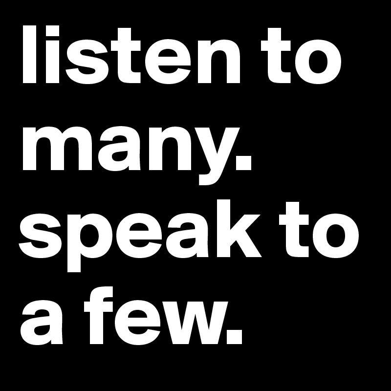 listen to many.
speak to a few.