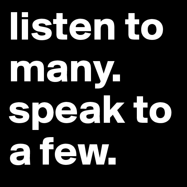 listen to many.
speak to a few.