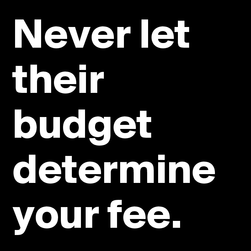 Never let their budget determine your fee.