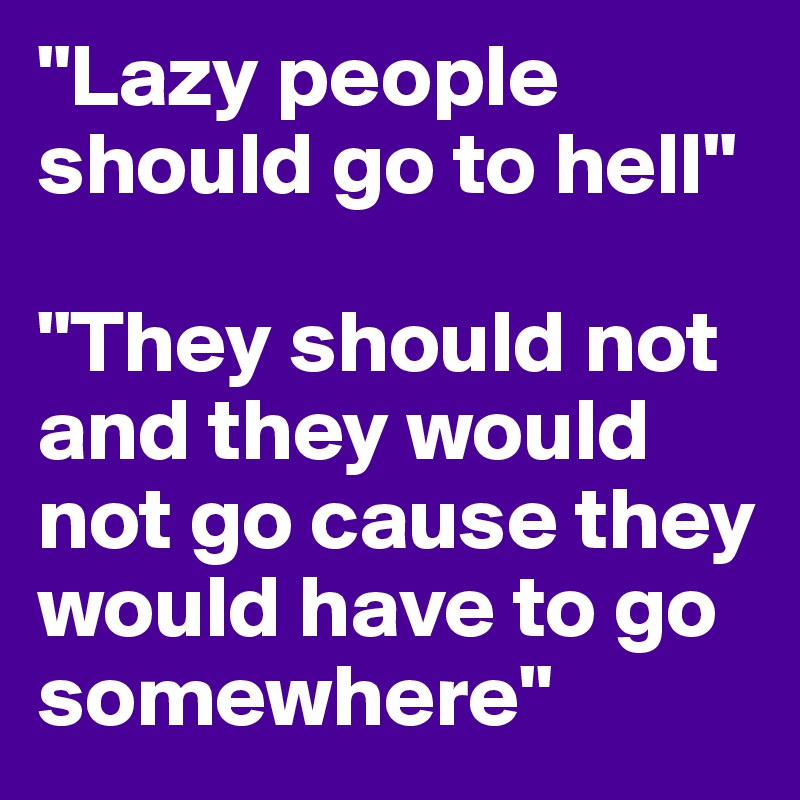 "Lazy people should go to hell"

"They should not and they would not go cause they would have to go somewhere"