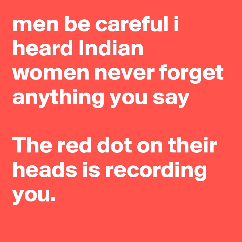 men be careful i heard Indian women never forget anything you say

The red dot on their heads is recording you.  