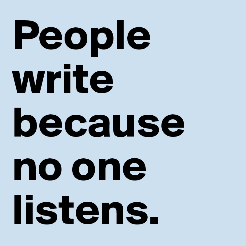 People write because no one listens.