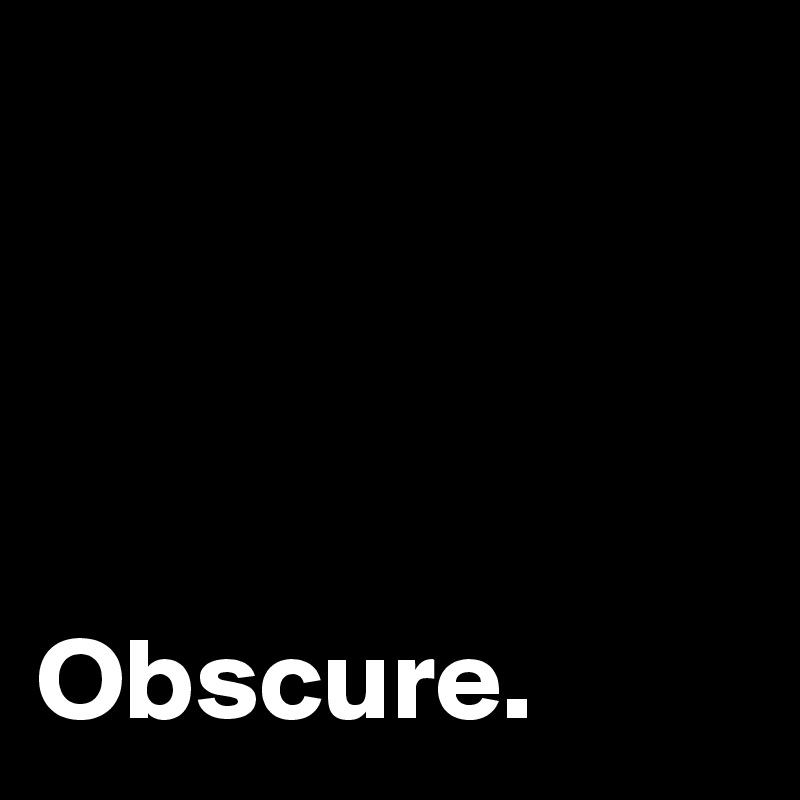 




Obscure.