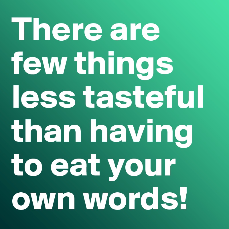 There are few things less tasteful than having to eat your own words!