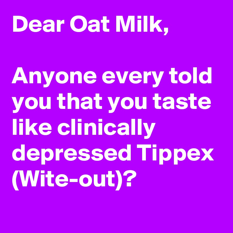 Dear Oat Milk,

Anyone every told you that you taste like clinically depressed Tippex (Wite-out)?
