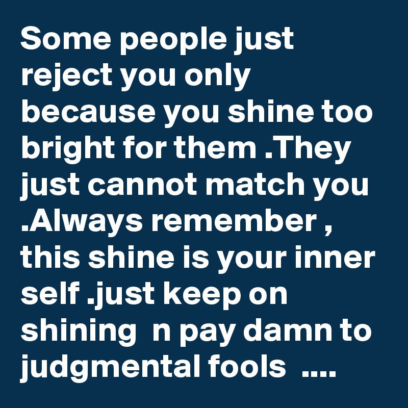Some people just reject you only because you shine too bright for them .They just cannot match you .Always remember , this shine is your inner self .just keep on shining  n pay damn to judgmental fools  ....