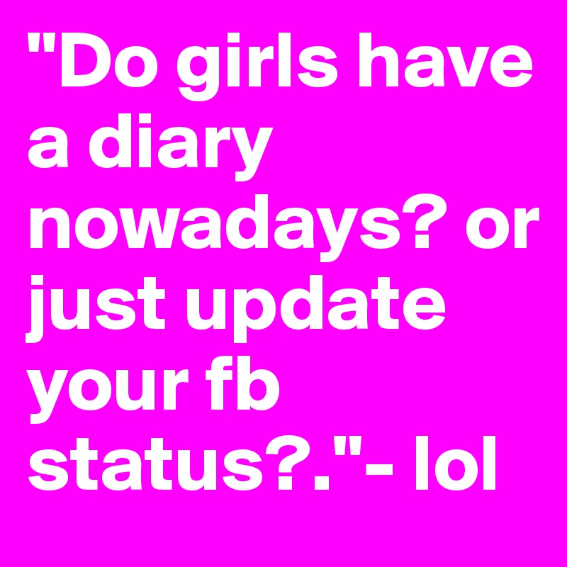 "Do girls have a diary nowadays? or just update your fb status?."- lol