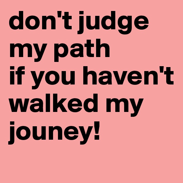 don't judge my path
if you haven't walked my jouney!