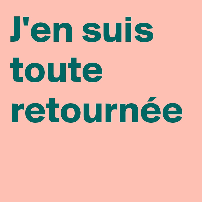 J'en suis toute retournée