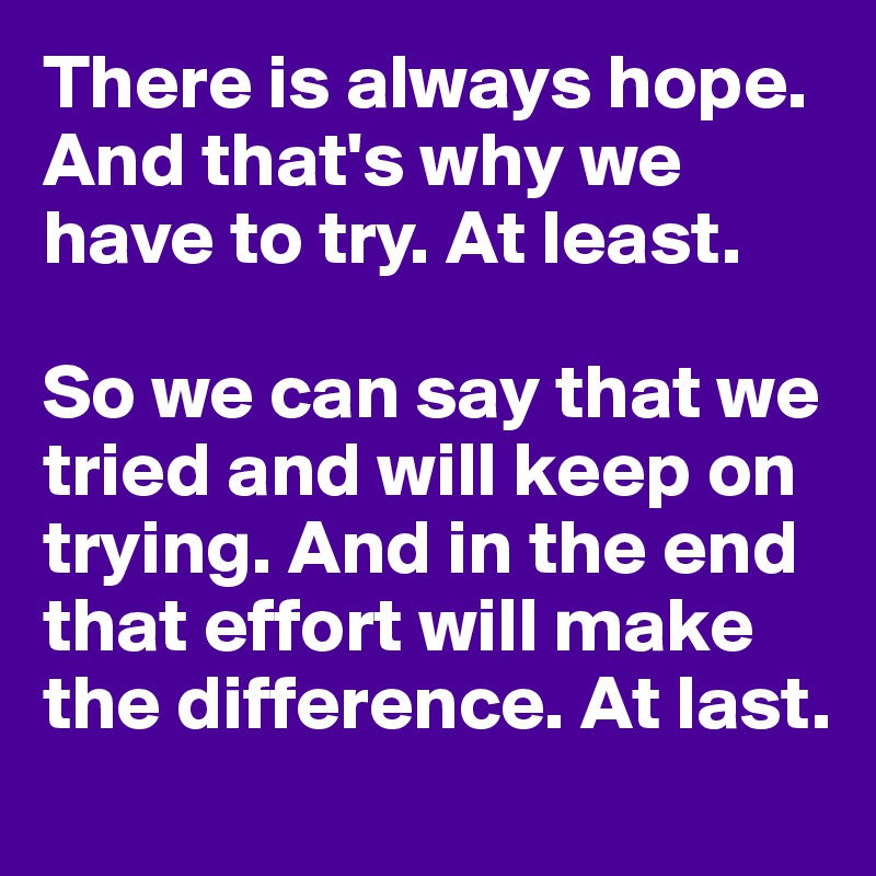 There is always hope. And that's why we have to try. At least.

So we can say that we tried and will keep on trying. And in the end that effort will make the difference. At last.