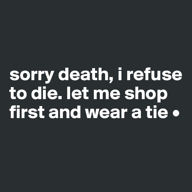 


sorry death, i refuse to die. let me shop first and wear a tie •

