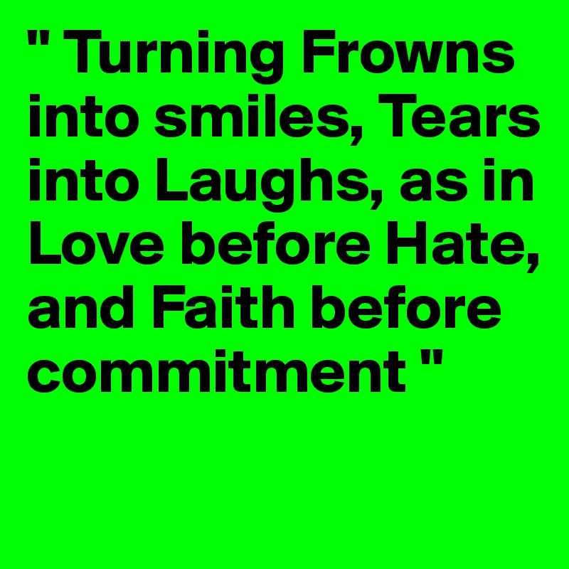 " Turning Frowns into smiles, Tears into Laughs, as in Love before Hate, and Faith before commitment " 