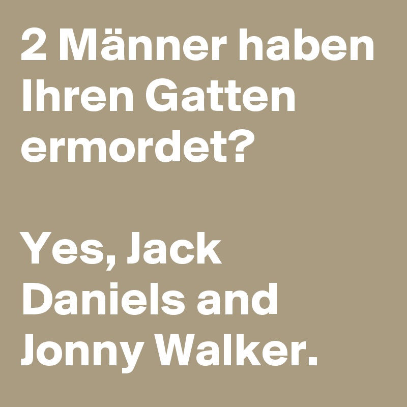 2 Männer haben Ihren Gatten ermordet? 

Yes, Jack Daniels and Jonny Walker. 