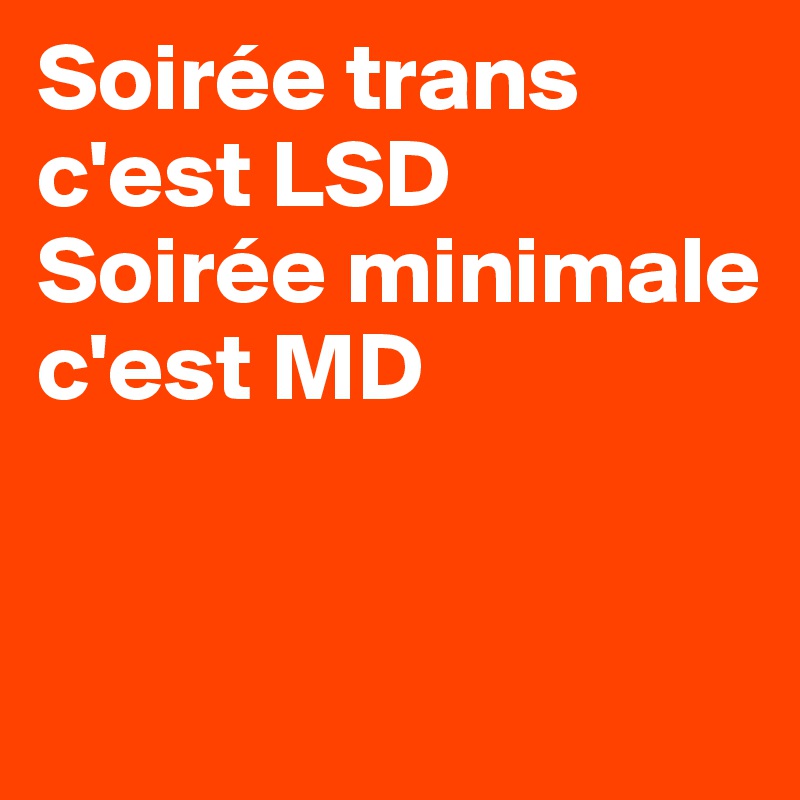 Soirée trans c'est LSD 
Soirée minimale c'est MD


