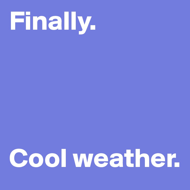 Finally. 




Cool weather. 