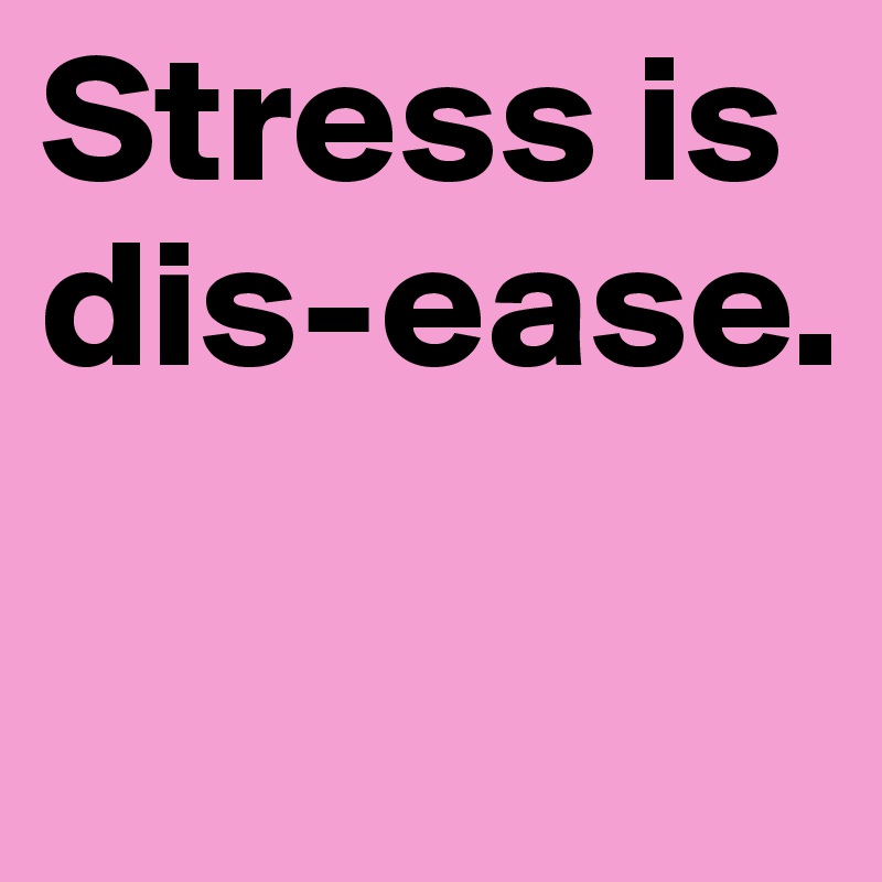 Stress is dis-ease.

