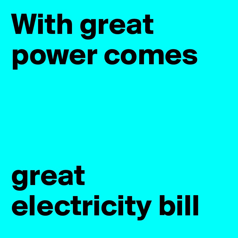 With great power comes



great electricity bill