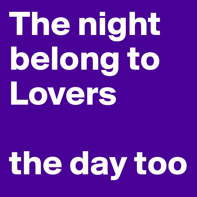 The night belong to Lovers

the day too