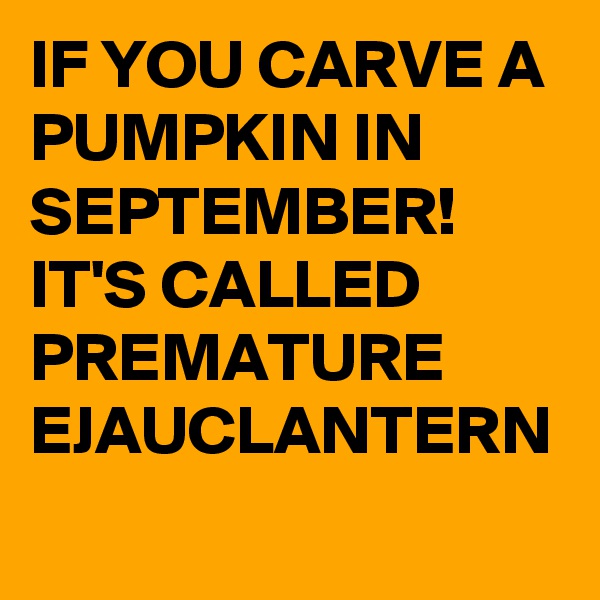 IF YOU CARVE A PUMPKIN IN SEPTEMBER!
IT'S CALLED PREMATURE 
EJAUCLANTERN