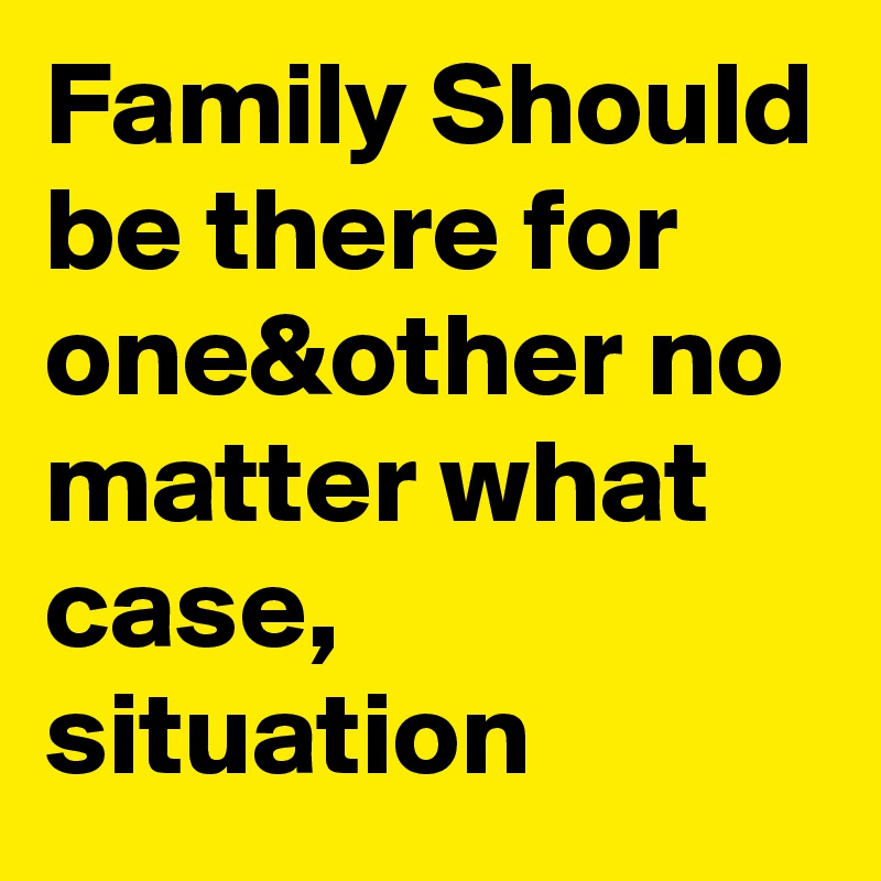 Family Should be there for one&other no matter what case, situation